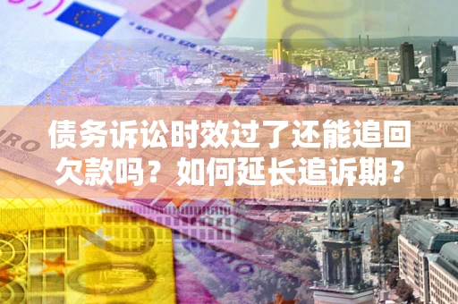 武汉债务诉讼时效过了还能追回欠款吗？如何延长追诉期？