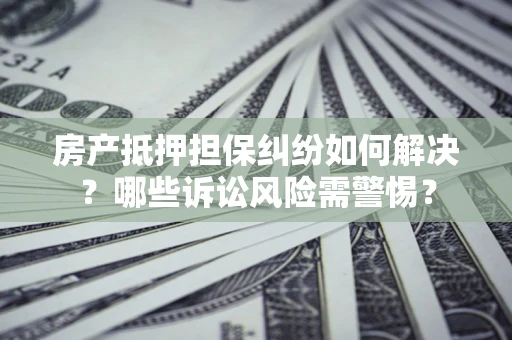 武汉房产抵押担保纠纷如何解决？哪些诉讼风险需警惕？