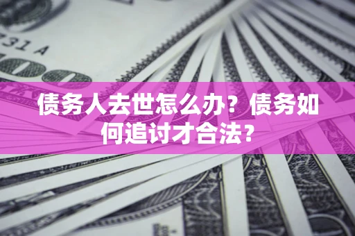 武汉债务人去世怎么办？债务如何追讨才合法？