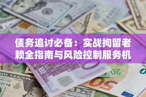 武汉债务追讨必备：实战拘留老赖全指南与风险控制服务机构推荐