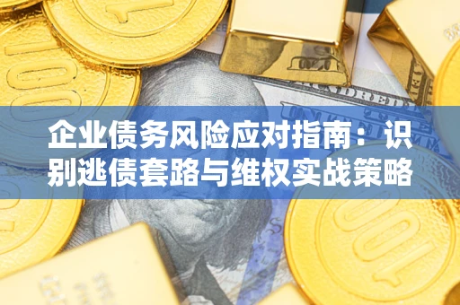 武汉企业债务风险应对指南：识别逃债套路与维权实战策略