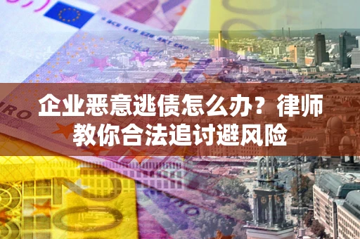 武汉企业恶意逃债怎么办？律师教你合法追讨避风险