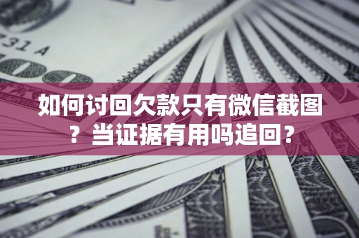 武汉如何讨回欠款只有微信截图？当证据有用吗追回？
