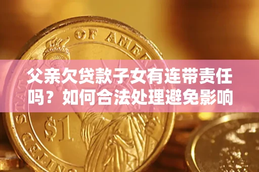 武汉父亲欠贷款子女有连带责任吗？如何合法处理避免影响？
