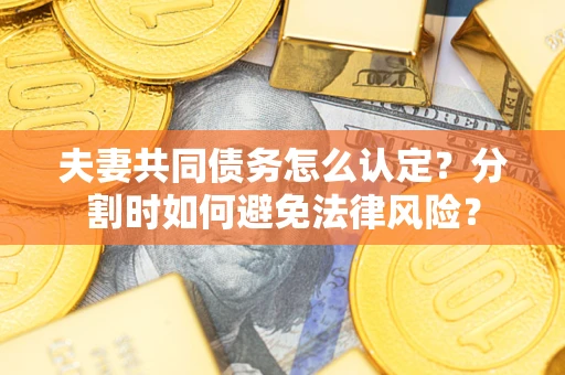 武汉夫妻共同债务怎么认定？分割时如何避免法律风险？