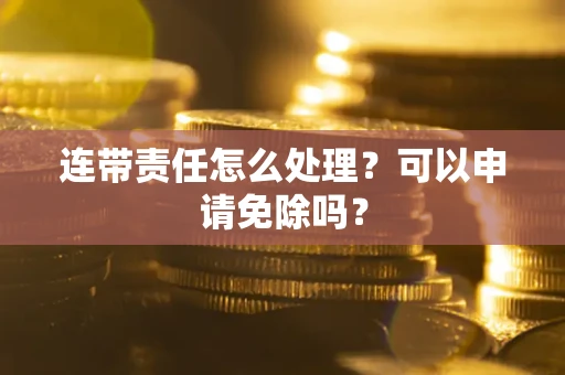 武汉连带责任怎么处理？可以申请免除吗？