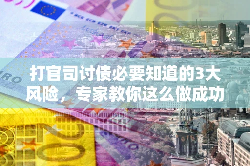 武汉打官司讨债必要知道的3大风险，专家教你这么做成功率飙升
