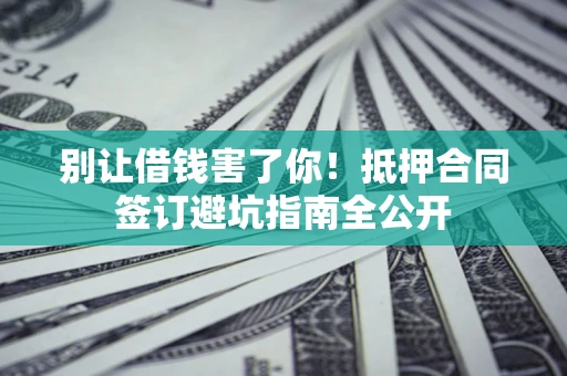 武汉别让借钱害了你！抵押合同签订避坑指南全公开