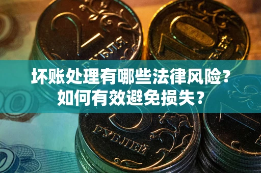 武汉坏账处理有哪些法律风险？如何有效避免损失？