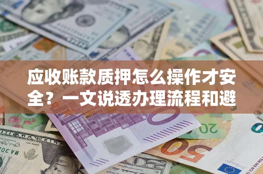 武汉应收账款质押怎么操作才安全？一文说透办理流程和避险绝招